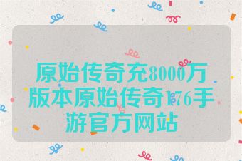 原始传奇充8000万版本原始传奇176手游官方网站