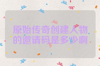原始传奇创建人物的邀请码是多少啊