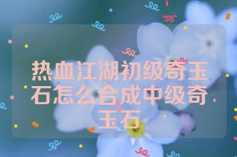 热血江湖初级奇玉石怎么合成中级奇玉石