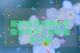 原始传奇四周年庆原始传奇三周年版本下载