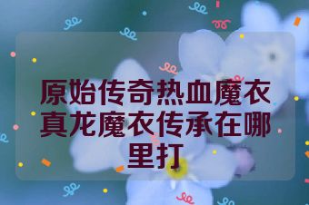 原始传奇热血魔衣真龙魔衣传承在哪里打