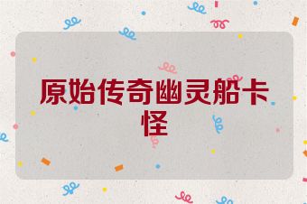 原始传奇幽灵船卡怪