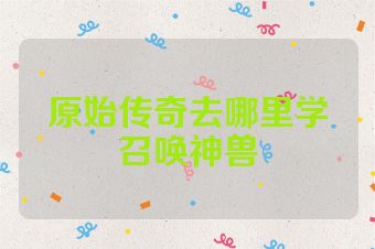 原始传奇去哪里学召唤神兽