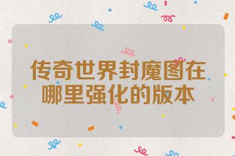 传奇世界封魔图在哪里强化的版本