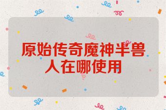 原始传奇魔神半兽人在哪使用