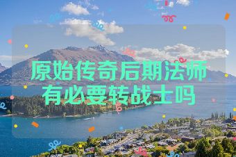 原始传奇后期法师有必要转战士吗