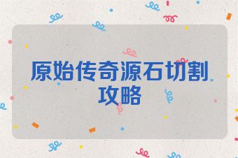 原始传奇源石切割攻略