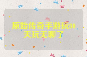 原始传奇手游玩80天玩无聊了