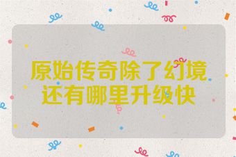 原始传奇除了幻境还有哪里升级快