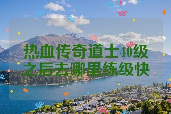 热血传奇道士40级之后去哪里练级快