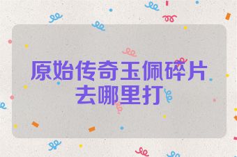 原始传奇玉佩碎片去哪里打