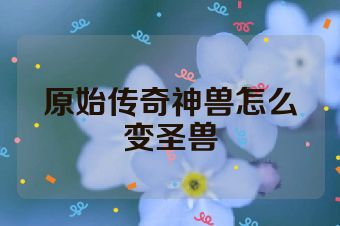 原始传奇神兽怎么变圣兽
