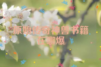 原始传奇神兽书籍在哪爆