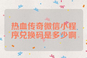热血传奇微信小程序兑换码是多少啊
