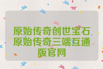 原始传奇创世宝石原始传奇三端互通版官网