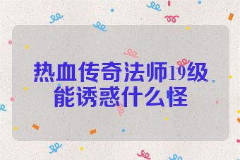 热血传奇法师19级能诱惑什么怪