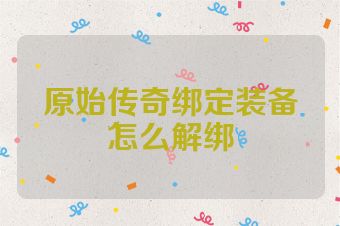 原始传奇绑定装备怎么解绑