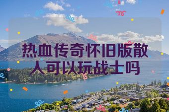 热血传奇怀旧版散人可以玩战士吗