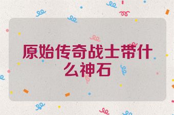 原始传奇战士带什么神石