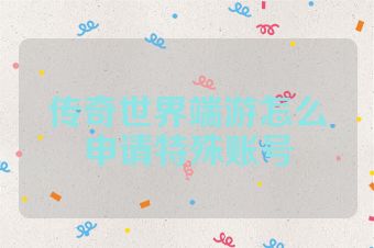 传奇世界端游怎么申请特殊账号