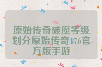 原始传奇破魔等级划分原始传奇176官方版手游