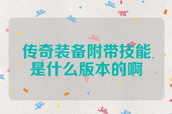 传奇装备附带技能是什么版本的啊