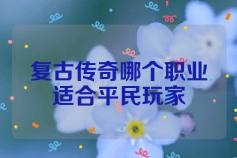 复古传奇哪个职业适合平民玩家