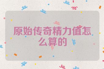 原始传奇精力值怎么算的