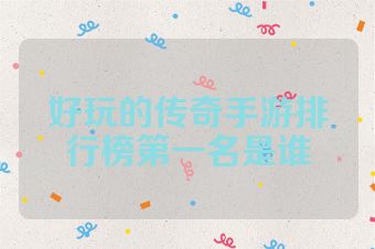 好玩的传奇手游排行榜第一名是谁