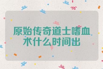 原始传奇道士嗜血术什么时间出