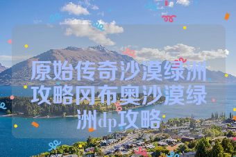 原始传奇沙漠绿洲攻略冈布奥沙漠绿洲dp攻略