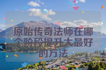 原始传奇法师在哪个阶段提升大最好的方法