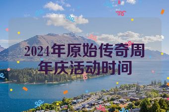 2024年原始传奇周年庆活动时间