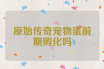 原始传奇宠物蛋前期孵化吗