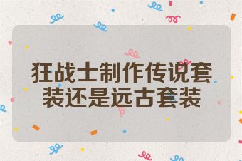 狂战士制作传说套装还是远古套装