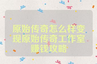 原始传奇怎么样变现原始传奇工作室赚钱攻略