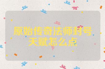 原始传奇法师封号天赋怎么点