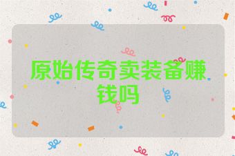 原始传奇卖装备赚钱吗
