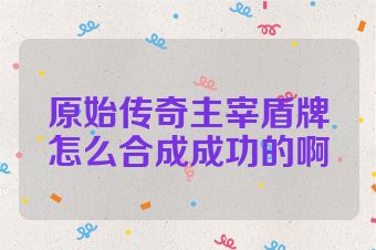 原始传奇主宰盾牌怎么合成成功的啊