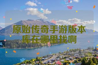 原始传奇手游版本库在哪里找啊