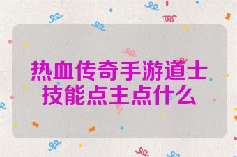 热血传奇手游道士技能点主点什么