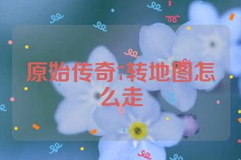 原始传奇7转地图怎么走