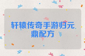 轩辕传奇手游归元鼎配方