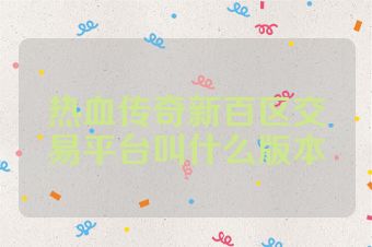 热血传奇新百区交易平台叫什么版本