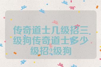 传奇道士几级招三级狗传奇道士多少级招2级狗