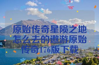 原始传奇星陨之地怎么去的遨游原始传奇176版下载
