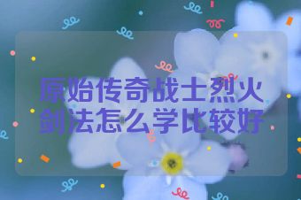 原始传奇战士烈火剑法怎么学比较好