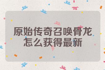 原始传奇召唤骨龙怎么获得最新