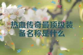 热血传奇最顶级装备名称是什么