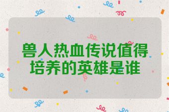 兽人热血传说值得培养的英雄是谁